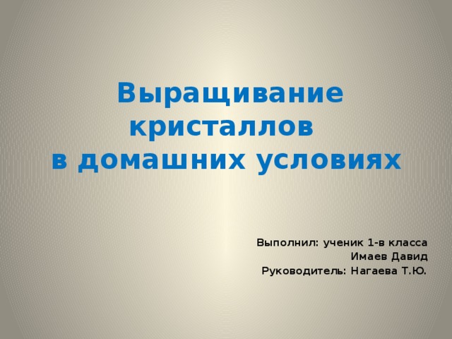 Выращивание кристаллов  в домашних условиях Выполнил: ученик 1-в класса Имаев Давид Руководитель: Нагаева Т.Ю.