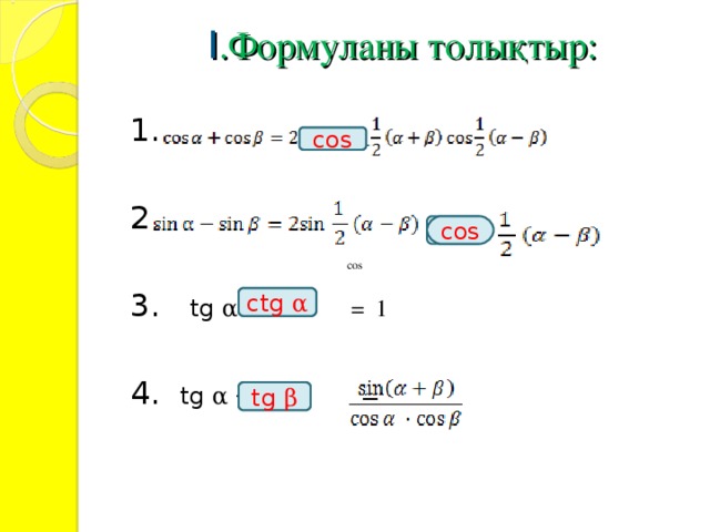 I .Формуланы толықтыр:   1. 2. 3.   tg α · = 1 4.  tg α  + = cos cos ctg  α  tg  β