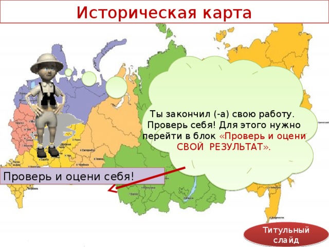 Историческая карта Ты закончил (-а) свою работу. Проверь себя! Для этого нужно перейти в блок «Проверь и оцени СВОЙ РЕЗУЛЬТАТ». Проверь и оцени себя! Титульный слайд