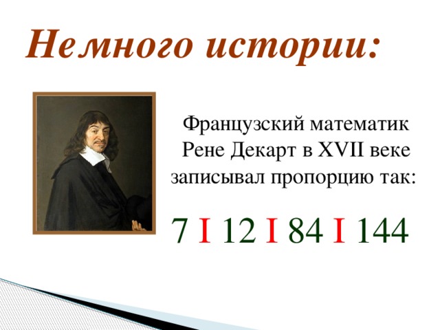 Немного истории:  Французский математик Рене Декарт в XVII веке записывал пропорцию так: 7 I 12 I 84 I 144