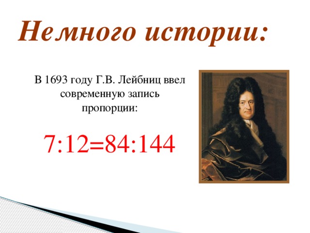 Немного истории:  В 1693 году Г.В. Лейбниц ввел современную запись пропорции:  7:12=84:144