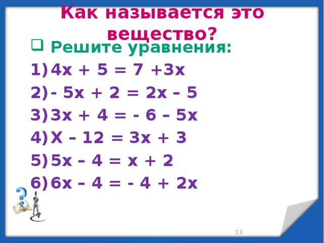 Как называется это вещество? Решите уравнения: 4x + 5 = 7 +3x - 5x + 2 = 2x – 5 3x + 4 = - 6 – 5x X – 12 = 3x + 3 5x – 4 = x + 2 6x – 4 = - 4 + 2x