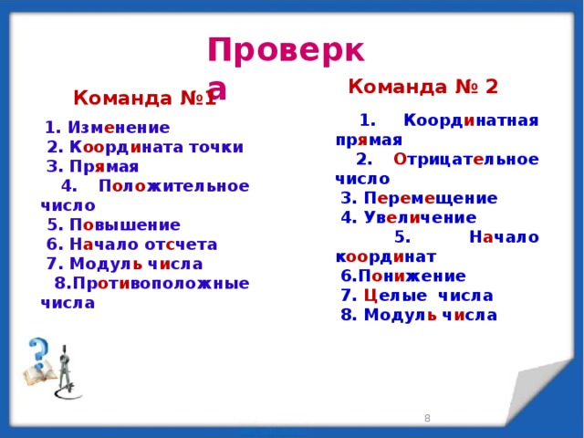 Проверка   Команда № 2  1. Коорд и натная пр я мая  2. О трицат е льное число  3. П е р е м е щение  4. Ув е л и чение  5. Н а чало к оо рд и нат  6.П о н и жение  7. Ц елые числа  8. Модул ь ч и сла Команда №1  1. Изм е нение  2. К оо рд и ната точки  З. Пр я мая  4. П о л о жительное число  5. П о вышение  6. Н а чало от с чета  7. Модул ь ч и сла  8.Пр о т и воположные числа