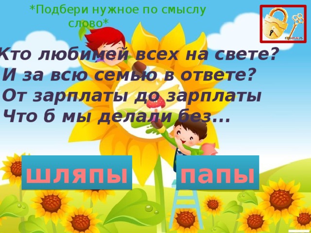 *Подбери нужное по смыслу слово* Кто любимей всех на свете?   И за всю семью в ответе?   От зарплаты до зарплаты   Что б мы делали без... шляпы папы