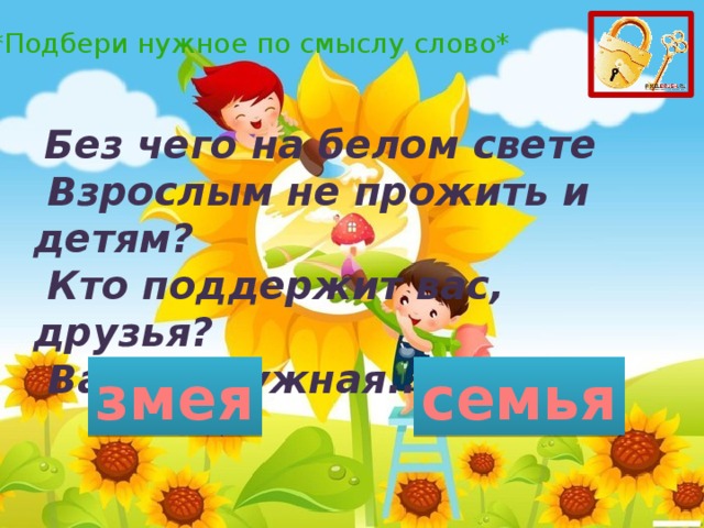 *Подбери нужное по смыслу слово*   Без чего на белом свете   Взрослым не прожить и детям?   Кто поддержит вас, друзья?   Ваша дружная... змея семья