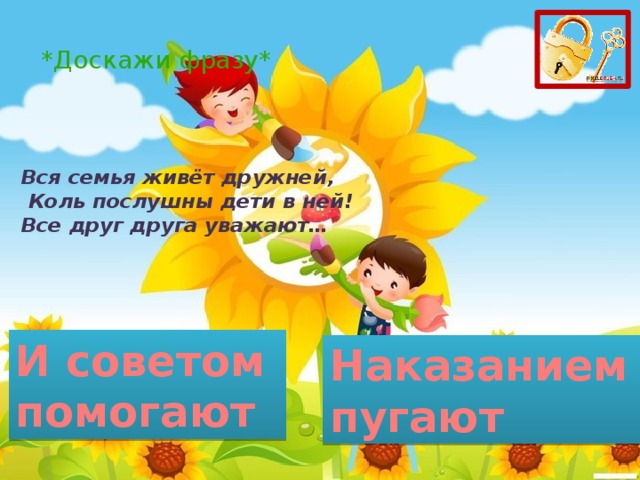 *Доскажи фразу* Вся семья живёт дружней,  Коль послушны дети в ней!  Все друг друга уважают… И советом помогают Наказанием пугают