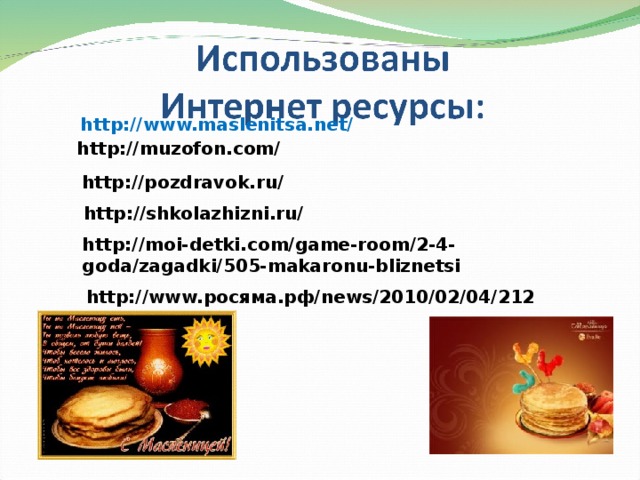 http://www.maslenitsa.net/  http://muzofon.com/  http://pozdravok.ru/  http://shkolazhizni.ru/  http://moi-detki.com/game-room/2-4-goda/zagadki/505-makaronu-bliznetsi  http://www. росяма.рф/ news/2010/02/04/212590