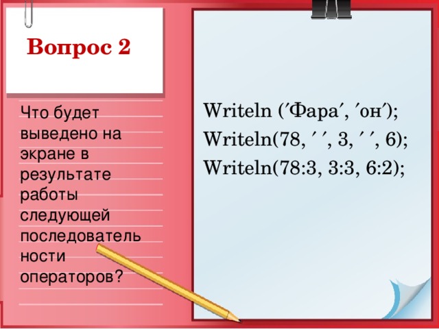 Вопрос 2 Writeln (  Фара  ,  он  ); Writeln(78,    , 3,    , 6); Writeln(78:3, 3:3, 6:2); Что будет выведено на экране в результате работы следующей последовательности операторов?
