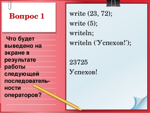 write (23, 72);  write (5);  writeln; writeln (  Успехов !  ); 23725 Успехов! Вопрос 1  Что будет выведено на экране в результате работы следующей последователь-ности операторов?