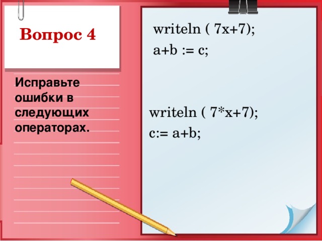 writeln ( 7x+7);  a+b := c; writeln ( 7*x+7); c:= a+b; Вопрос 4 Исправьте ошибки в следующих операторах.