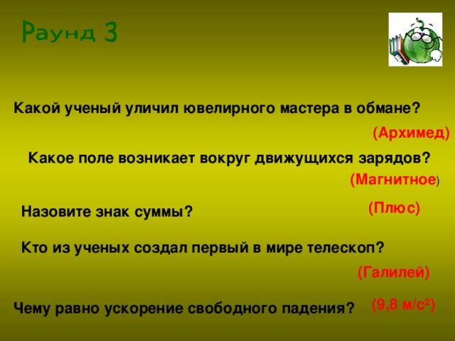 Какой ученый уличил ювелирного мастера в обмане? (Архимед) Какое поле возникает вокруг движущихся зарядов? (Магнитное (Плюс) Назовите знак суммы? Кто из ученых создал первый в мире телескоп? (Галилей) (9,8 м/с²) Чему равно ускорение свободного падения?