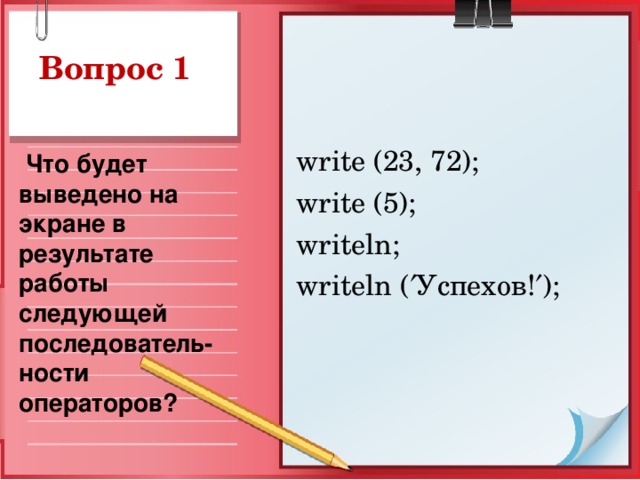 Вопрос 1 write (23, 72);  write (5);  writeln; writeln (  Успехов !  );  Что будет выведено на экране в результате работы следующей последователь-ности операторов?