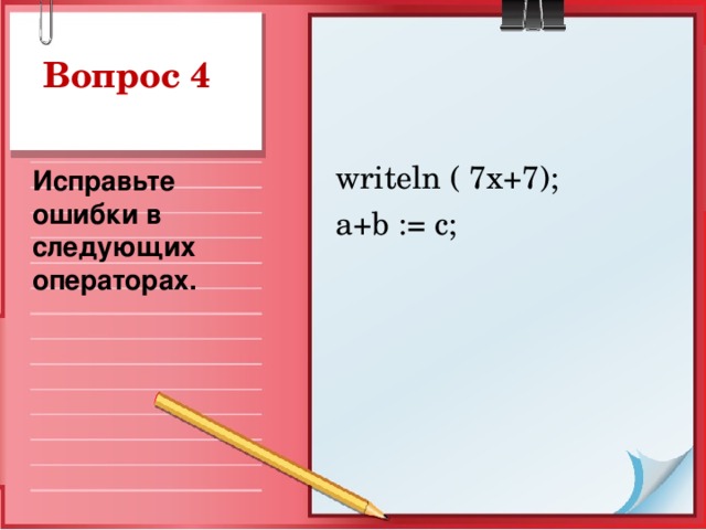 Вопрос 4  writeln ( 7x+7);  a+b := c; Исправьте ошибки в следующих операторах.