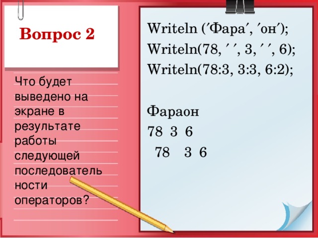 Writeln (  Фара  ,  он  ); Writeln(78,    , 3,    , 6); Writeln(78:3, 3:3, 6:2); Фараон 78  3  6  78  3  6 Вопрос 2 Что будет выведено на экране в результате работы следующей последовательности операторов?