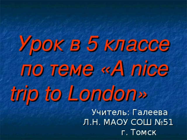 Урок в 5 классе по теме « A nice trip to London »  Учитель: Галеева Л.Н. МАОУ СОШ №51 г. Томск