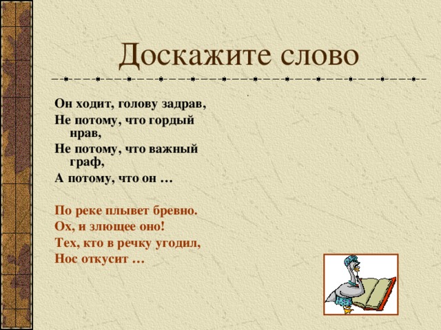 Доскажите слово . Он ходит, голову задрав, Не потому, что гордый нрав, Не потому, что важный граф, А потому, что он …  По реке плывет бревно. Ох, и злющее оно! Тех, кто в речку угодил, Нос откусит …