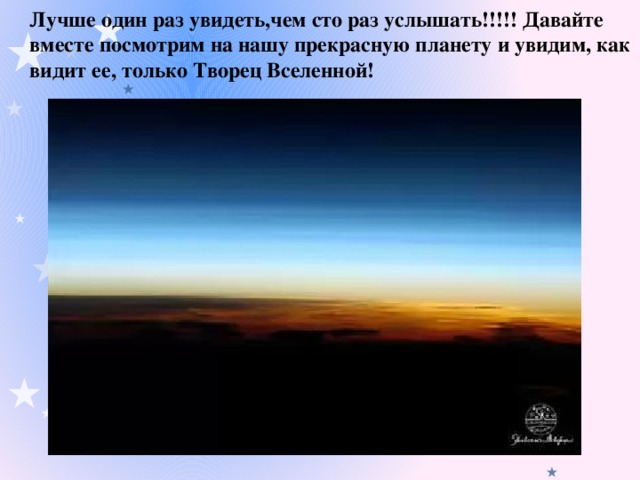 Лучше один раз увидеть,чем сто раз услышать!!!!! Давайте вместе посмотрим на нашу прекрасную планету и увидим, как видит ее, только Творец Вселенной!