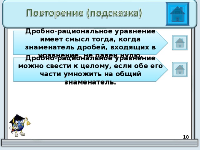 Дробно-рациональное уравнение имеет смысл тогда, когда знаменатель дробей, входящих в уравнение, не равен нулю. Дробно-рациональное уравнение можно свести к целому, если обе его части умножить на общий знаменатель. 9