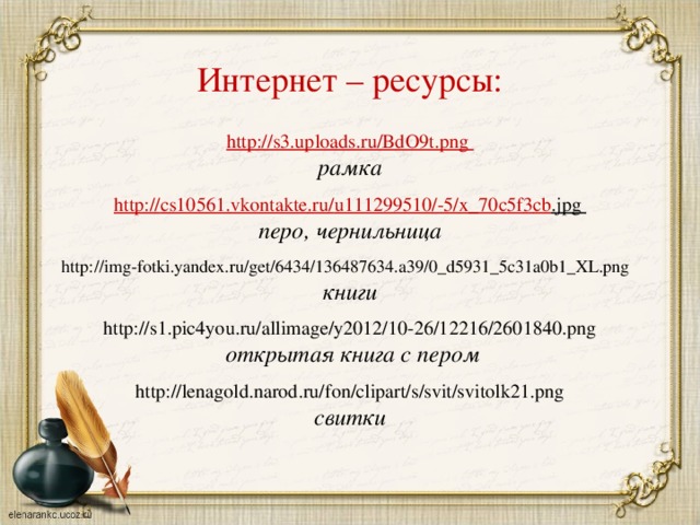 Интернет – ресурсы: http://s3.uploads.ru/BdO9t.png рамка  http :// cs 10561. vkontakte . ru / u 111299510/-5/ x _70 c 5 f 3 cb . jpg перо, чернильница  http://img-fotki.yandex.ru/get/6434/136487634.a39/0_d5931_5c31a0b1_XL.png книги http://s1.pic4you.ru/allimage/y2012/10-26/12216/2601840.png  открытая книга с пером  http://lenagold.narod.ru/fon/clipart/s/svit/svitolk21.png свитки