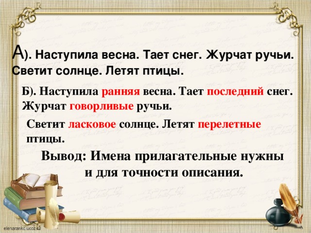 А ). Наступила весна. Тает снег. Журчат ручьи. Светит солнце. Летят птицы.   Б). Наступила ранняя весна. Тает последний снег. Журчат говорливые ручьи. Светит ласковое солнце. Летят перелетные птицы. Вывод: Имена прилагательные нужны и для точности описания.