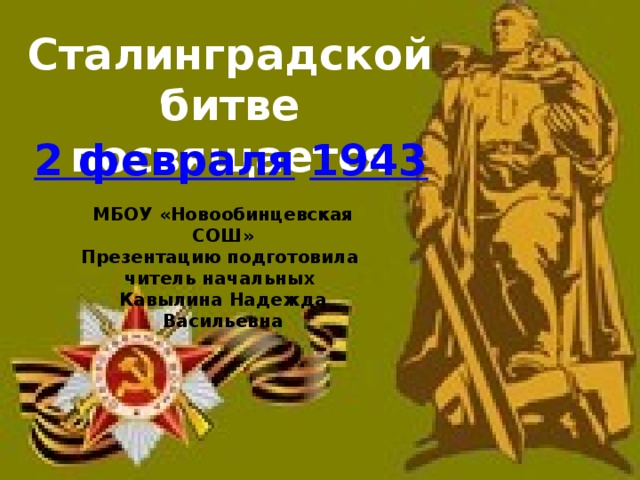 Сталинградской битве посвящается   2 февраля   1943   МБОУ «Новообинцевская СОШ» Презентацию подготовила читель начальных Кавылина Надежда Васильевна