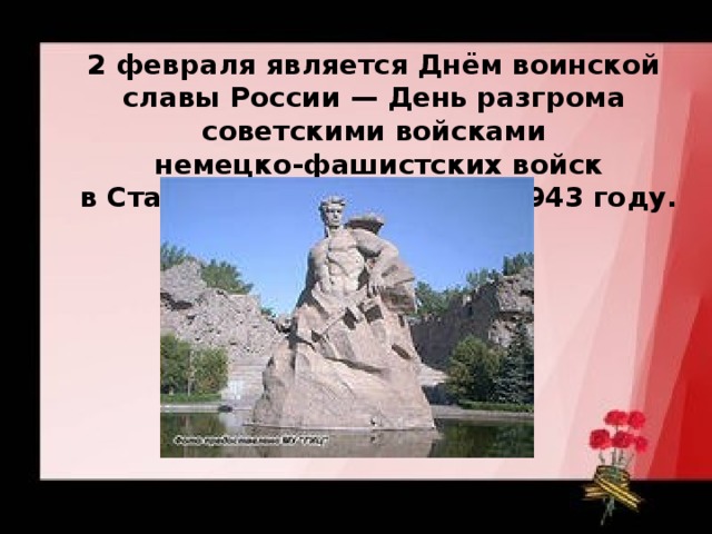 2 февраля является Днём воинской славы России — День разгрома советскими войсками  немецко-фашистских войск  в Сталинградской битве в 1943 году.