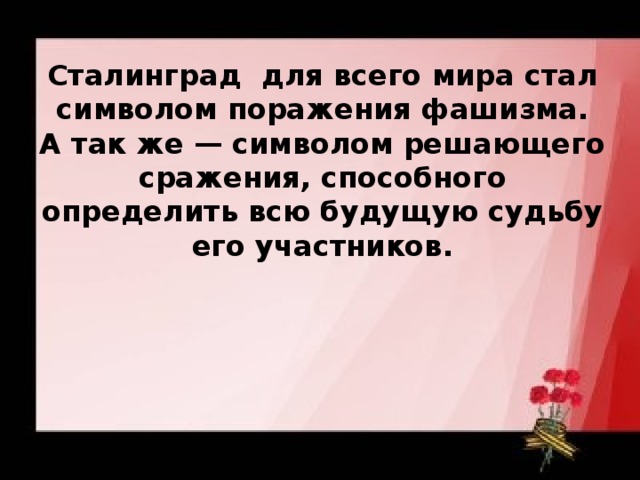 Сталинград для всего мира стал символом поражения фашизма. А так же — символом решающего сражения, способного определить всю будущую судьбу его участников.