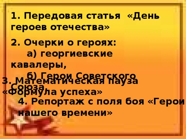 1. Передовая статья «День героев отечества» 2. Очерки о героях:  а) георгиевские кавалеры,  б) Герои Советского Союза. 3. Математическая пауза «Формула успеха» 4. Репортаж с поля боя «Герои нашего времени»