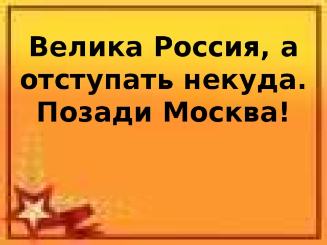 Велика Россия, а отступать некуда.  Позади Москва!