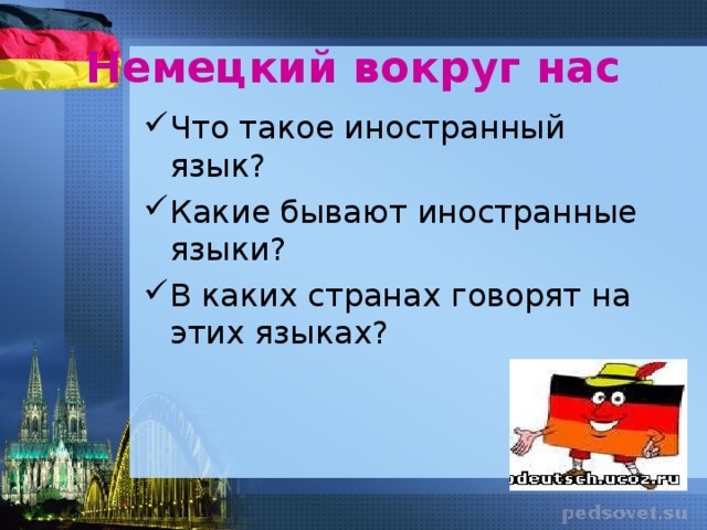 Немецкий вокруг нас Что такое иностранный язык? Какие бывают иностранные языки? В каких странах говорят на этих языках? Мероприятие « Немецкий вокруг нас» для первоклассников. Цель: доказать, что не только английские предметы, товары, слова окружают нас в жизни. А где мы сталкиваемся с немецким?