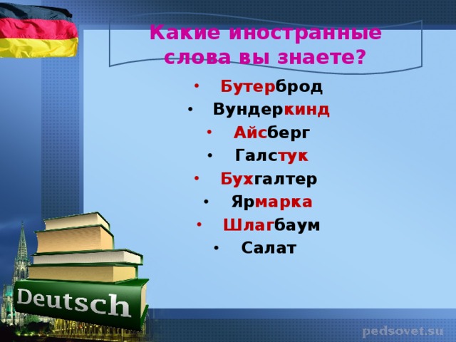 Какие иностранные слова вы знаете? Бутер брод Вундер кинд Айс берг Галс тук Бух галтер Яр марка Шлаг баум Салат    Детям предлагается назвать или прочитать слова. Им кажется, что эти слова русские. Затем следует им объяснить, что все эти слова были заимствованы с немецкого языка.