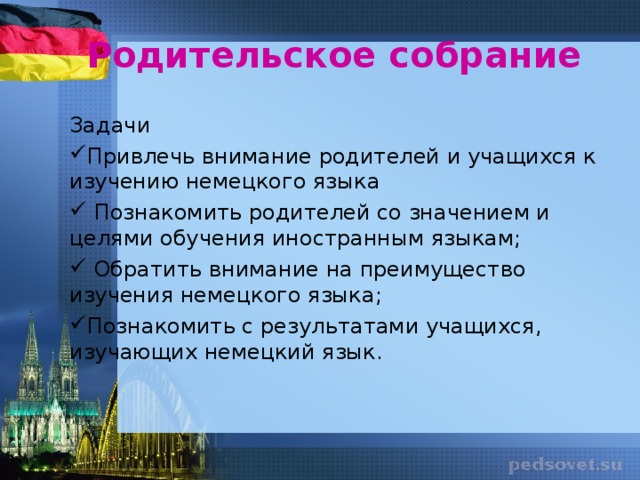 Родительское собрание Задачи Привлечь внимание родителей и учащихся к изучению немецкого языка  Познакомить родителей со значением и целями обучения иностранным языкам;  Обратить внимание на преимущество изучения немецкого языка; Познакомить с результатами учащихся, изучающих немецкий язык. Следующий шаг – родительское собрание в 1х классах