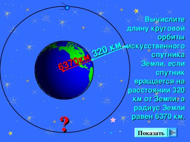 6370км 320 км Вычислите длину круговой орбиты искусственного спутника Земли, если спутник вращается на расстоянии 320 км от Земли, а радиус Земли равен 6370 км. Л. С. Атанасян. Геометрия 7-9. №1108. Ответ 42013,2 км ? Показать 13