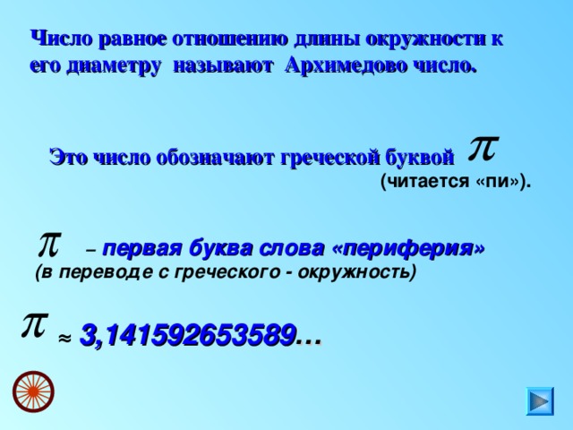 Число равное отношению длины окружности к его диаметру называют Архимедово число.  Это число обозначают греческой буквой  (читается «пи»). – первая буква слова «периферия» (в переводе с греческого - окружность)  ≈ 3,141592653589 … 6