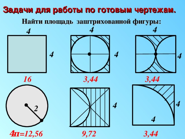 Задачи для работы по готовым чертежам. Найти площадь заштрихованной фигуры: 4 4 4 4 4 4 16 3,44 3,44 4 4 2 4 4 π =12,56 9,72 3,44 6