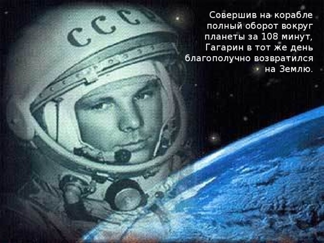 Совершив на корабле полный оборот вокруг планеты за 108 минут, Гагарин в тот же день благополучно возвратился на Землю.