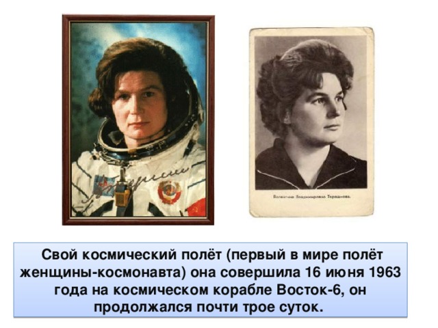 Свой космический полёт (первый в мире полёт женщины-космонавта) она совершила 16 июня 1963 года на космическом корабле Восток-6, он продолжался почти трое суток.