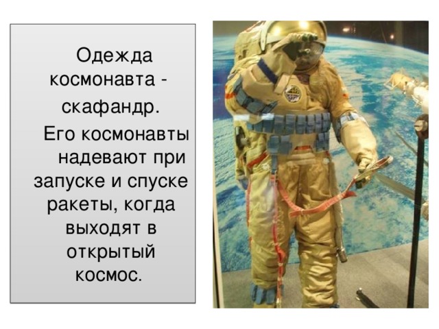 Одежда космонавта -  скафандр.  Его космонавты надевают при запуске и спуске ракеты, когда выходят в открытый космос .