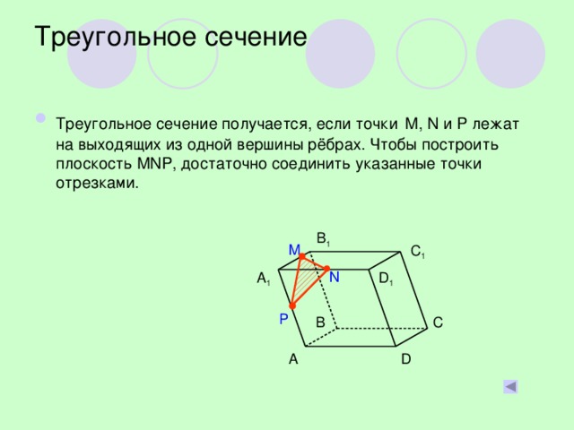Треугольное сечение Треугольное сечение получается, если точки  M, N и P лежат на выходящих из одной вершины рёбрах. Чтобы построить плоскость MNP, достаточно соединить указанные точки отрезками. B 1 M C 1 N A 1 D 1 P C B D A