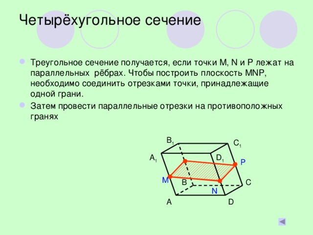 Четырёхугольное сечение Треугольное сечение получается, если точки M, N и P лежат на параллельных рёбрах. Чтобы построить плоскость MNP, необходимо соединить отрезками точки, принадлежащие одной грани. Затем провести параллельные отрезки на противоположных гранях B 1 C 1 D 1 A 1 P M B C N D A