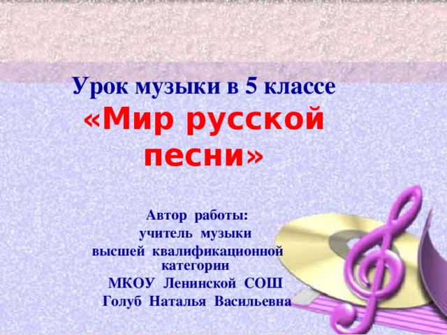 Урок музыки в 5 классе  «Мир русской песни» Автор работы: учитель музыки высшей квалификационной категории МКОУ Ленинской СОШ Голуб Наталья Васильевна