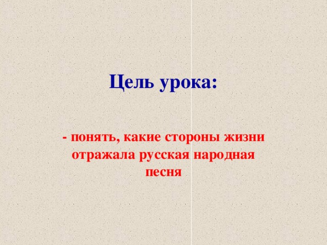 Цель урока: - понять, какие стороны жизни отражала русская народная песня