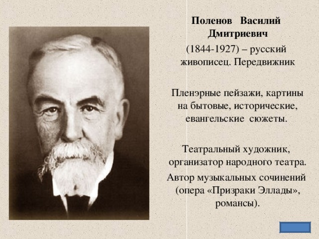 Поленов Василий Дмитриевич (1844-1927) – русский живописец. Передвижник  Пленэрные пейзажи, картины на бытовые, исторические, евангельские сюжеты. Театральный художник, организатор народного театра. Автор музыкальных сочинений (опера «Призраки Эллады», романсы).