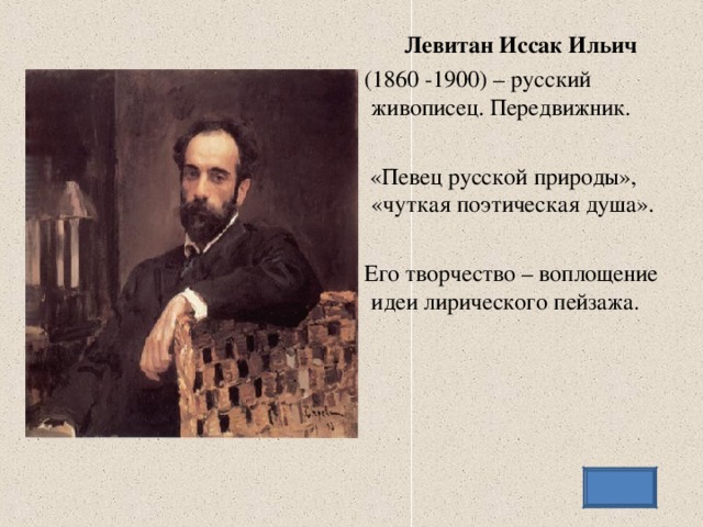 Левитан Иссак Ильич (1860 -1900) – русский живописец. Передвижник.  «Певец русской природы», «чуткая поэтическая душа». Его творчество – воплощение идеи лирического пейзажа.