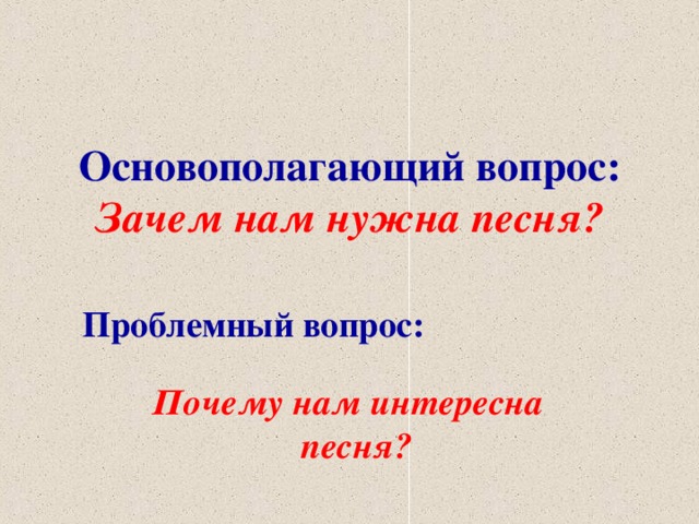 Основополагающий вопрос:  Зачем нам нужна песня? Проблемный вопрос: Почему нам интересна  песня?