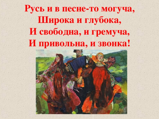 Русь и в песне-то могуча,  Широка и глубока,  И свободна, и гремуча,  И привольна, и звонка!