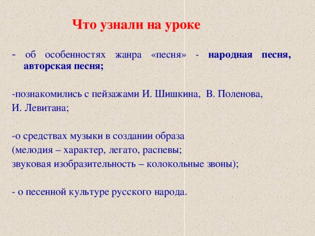 Что узнали на уроке - об особенностях жанра «песня» - народная песня, авторская песня;  -познакомились с пейзажами И. Шишкина, В. Поленова, И. Левитана; -о средствах музыки в создании образа (мелодия – характер, легато, распевы; звуковая изобразительность – колокольные звоны); - о песенной культуре русского народа.