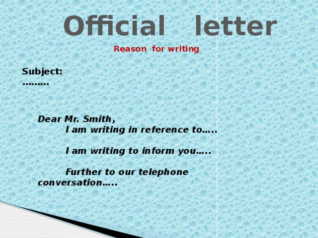 Official letter Reason for writing Subject: ……… Dear Mr. Smith,  I am writing in reference to…..   I am writing to inform you…..   Further to our telephone conversation…..
