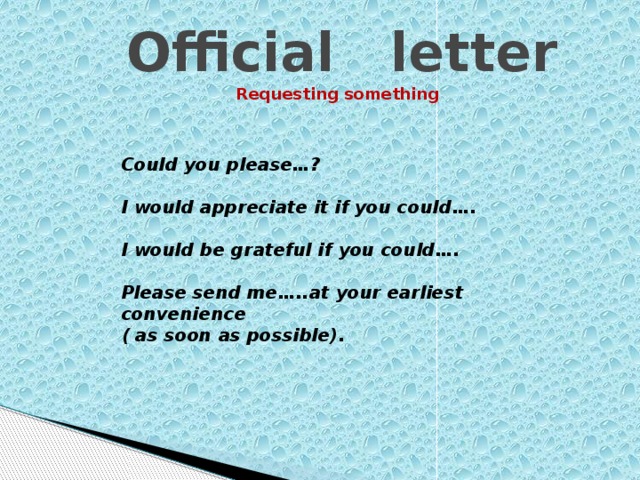 Official letter Requesting something Could you please…?  I would appreciate it if you could….  I would be grateful if you could….  Please send me…..at your earliest convenience ( as soon as possible).