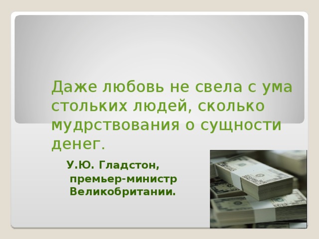 Даже любовь не свела с ума стольких людей, сколько мудрствования о сущности денег.   У.Ю. Гладстон,  премьер-министр  Великобритании.